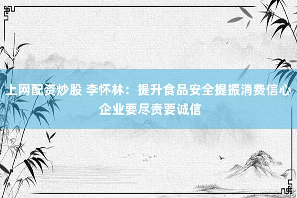 上网配资炒股 李怀林：提升食品安全提振消费信心 企业要尽责要诚信