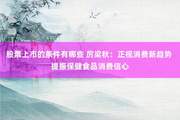 股票上市的条件有哪些 厉梁秋：正视消费新趋势 提振保健食品消费信心