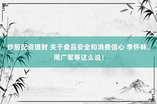 炒股配资理财 关于食品安全和消费信心 李怀林、周广军等这么说！