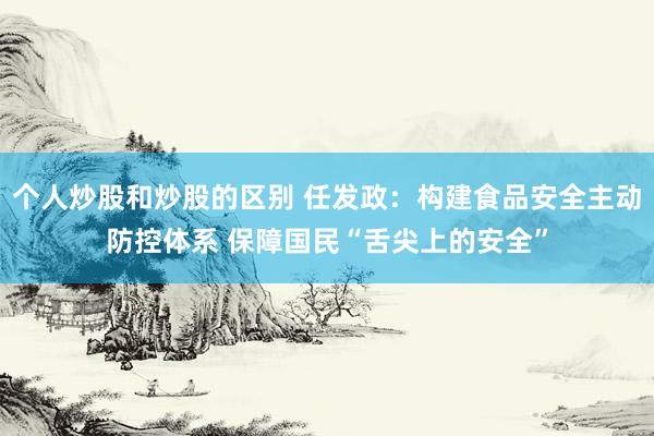 个人炒股和炒股的区别 任发政：构建食品安全主动防控体系 保障国民“舌尖上的安全”