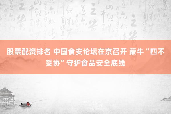 股票配资排名 中国食安论坛在京召开 蒙牛“四不妥协”守护食品安全底线