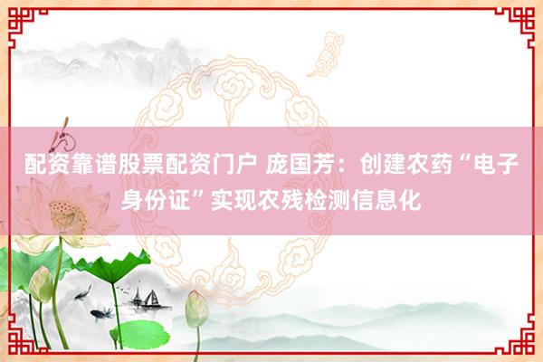 配资靠谱股票配资门户 庞国芳：创建农药“电子身份证”实现农残检测信息化