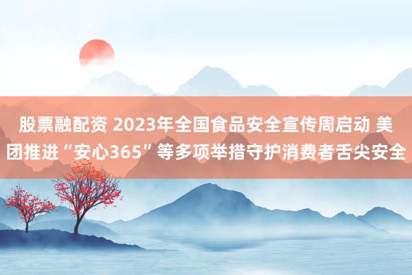 股票融配资 2023年全国食品安全宣传周启动 美团推进“安心365”等多项举措守护消费者舌尖安全