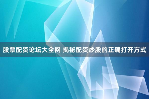 股票配资论坛大全网 揭秘配资炒股的正确打开方式