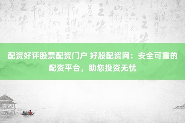 配资好评股票配资门户 好股配资网：安全可靠的配资平台，助您投资无忧