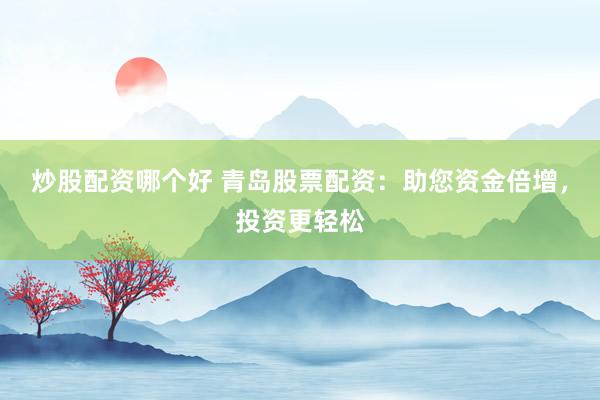 炒股配资哪个好 青岛股票配资：助您资金倍增，投资更轻松