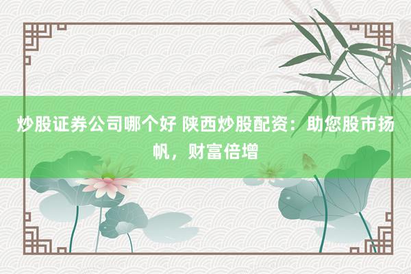 炒股证券公司哪个好 陕西炒股配资：助您股市扬帆，财富倍增