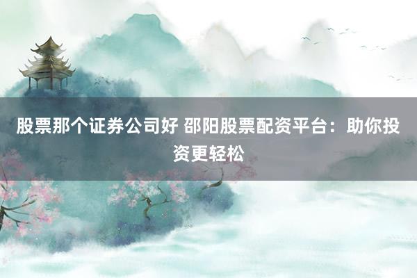 股票那个证券公司好 邵阳股票配资平台：助你投资更轻松