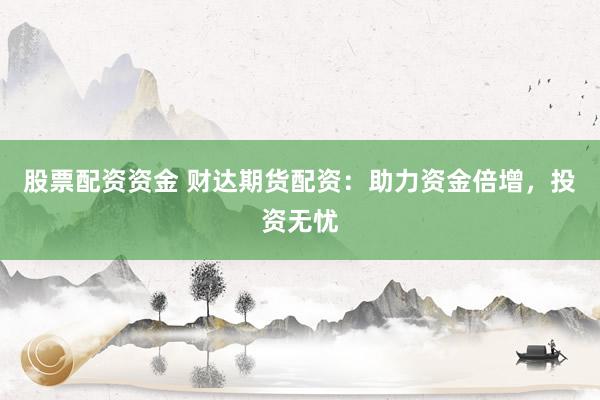 股票配资资金 财达期货配资：助力资金倍增，投资无忧