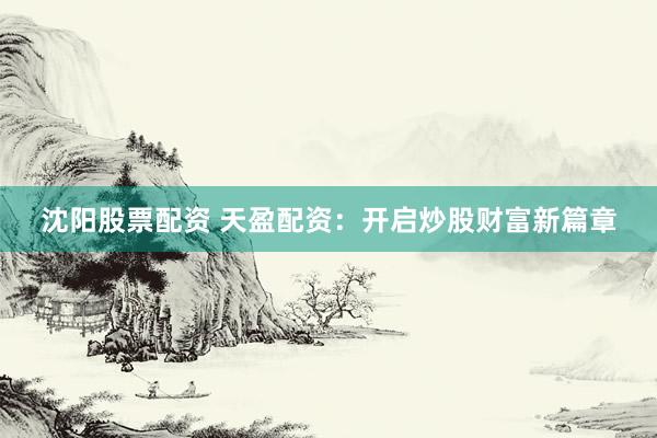 沈阳股票配资 天盈配资：开启炒股财富新篇章