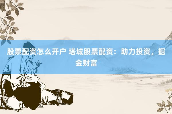 股票配资怎么开户 塔城股票配资：助力投资，掘金财富