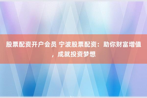 股票配资开户会员 宁波股票配资：助你财富增值，成就投资梦想