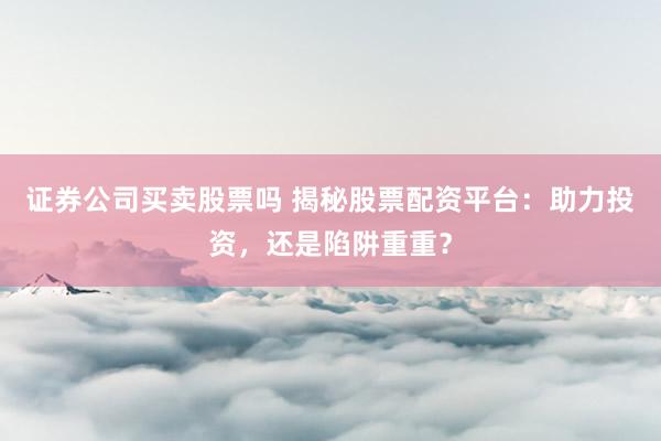 证券公司买卖股票吗 揭秘股票配资平台：助力投资，还是陷阱重重？