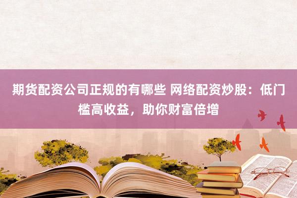 期货配资公司正规的有哪些 网络配资炒股：低门槛高收益，助你财富倍增