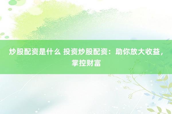 炒股配资是什么 投资炒股配资：助你放大收益，掌控财富