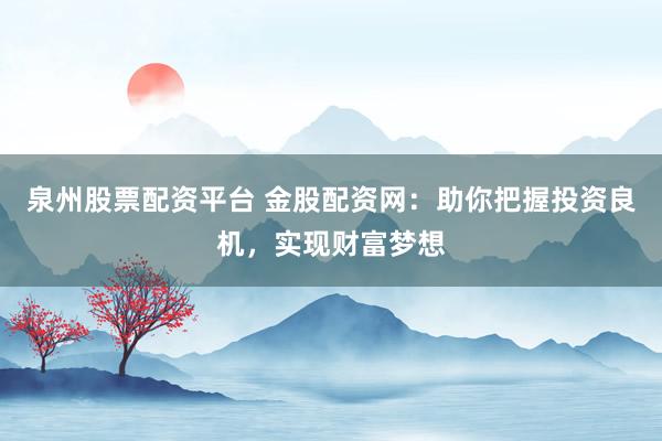 泉州股票配资平台 金股配资网：助你把握投资良机，实现财富梦想