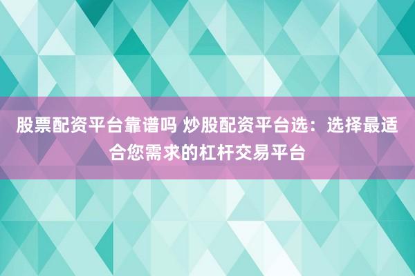 股票配资平台靠谱吗 炒股配资平台选：选择最适合您需求的杠杆交易平台