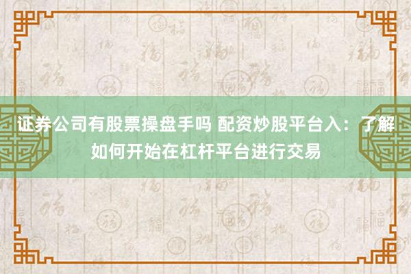 证券公司有股票操盘手吗 配资炒股平台入：了解如何开始在杠杆平台进行交易