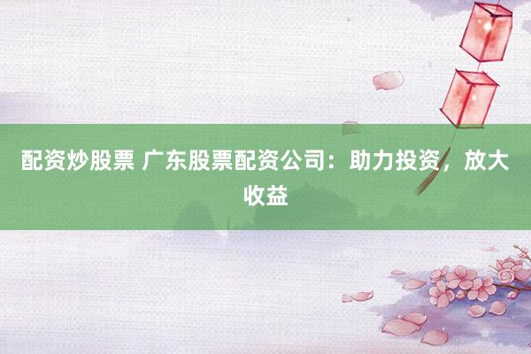 配资炒股票 广东股票配资公司：助力投资，放大收益