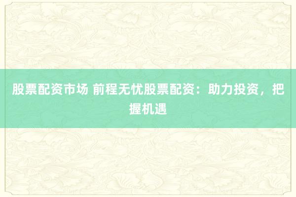 股票配资市场 前程无忧股票配资：助力投资，把握机遇