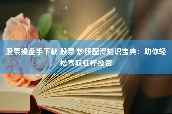 股票操盘手下载 股票 炒股配资知识宝典：助你轻松驾驭杠杆投资
