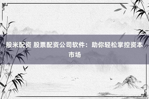 股米配资 股票配资公司软件：助你轻松掌控资本市场