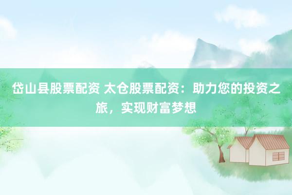 岱山县股票配资 太仓股票配资：助力您的投资之旅，实现财富梦想