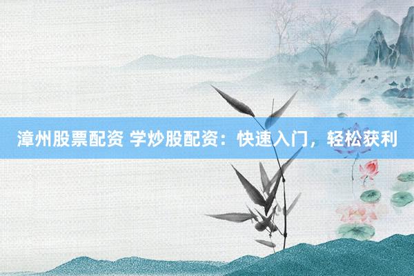 漳州股票配资 学炒股配资：快速入门，轻松获利