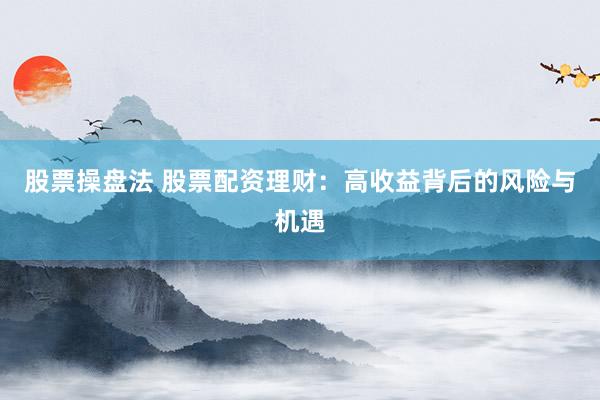 股票操盘法 股票配资理财：高收益背后的风险与机遇