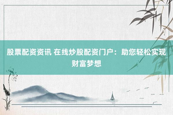 股票配资资讯 在线炒股配资门户：助您轻松实现财富梦想