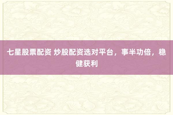 七星股票配资 炒股配资选对平台，事半功倍，稳健获利