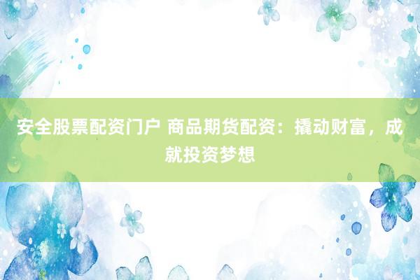 安全股票配资门户 商品期货配资：撬动财富，成就投资梦想