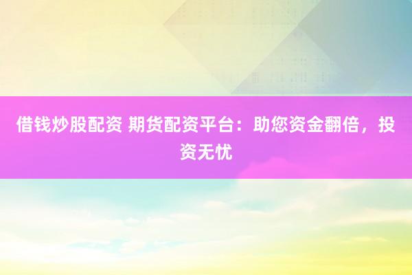 借钱炒股配资 期货配资平台：助您资金翻倍，投资无忧