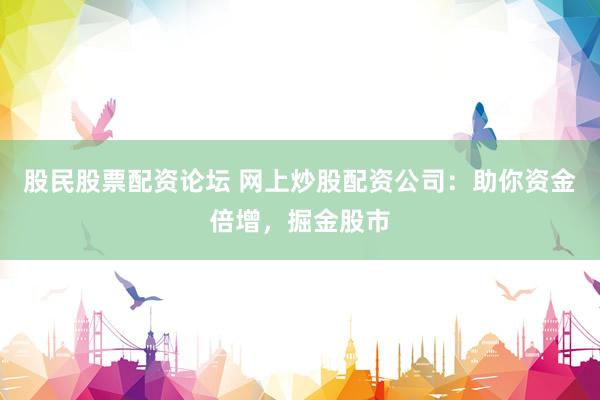 股民股票配资论坛 网上炒股配资公司：助你资金倍增，掘金股市