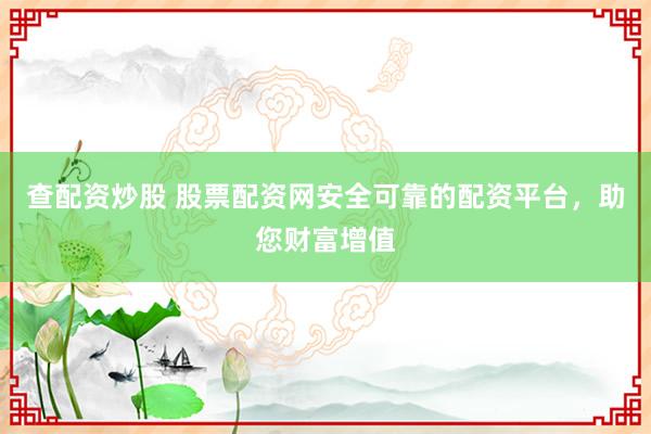 查配资炒股 股票配资网安全可靠的配资平台，助您财富增值