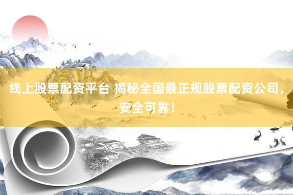 线上股票配资平台 揭秘全国最正规股票配资公司，安全可靠！
