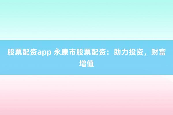 股票配资app 永康市股票配资：助力投资，财富增值