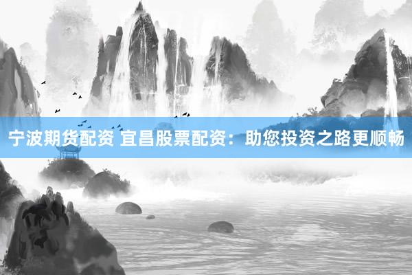 宁波期货配资 宜昌股票配资：助您投资之路更顺畅