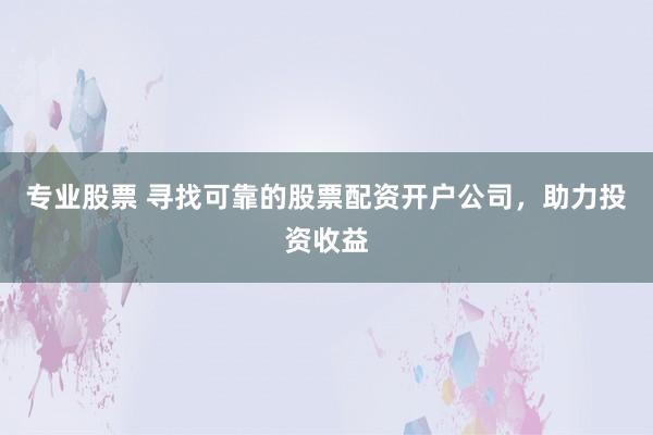 专业股票 寻找可靠的股票配资开户公司，助力投资收益