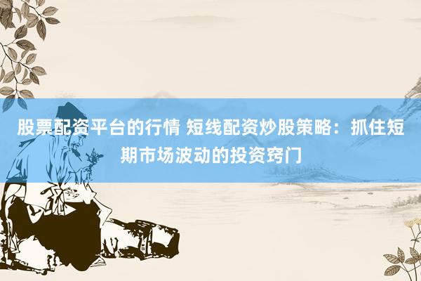 股票配资平台的行情 短线配资炒股策略：抓住短期市场波动的投资窍门