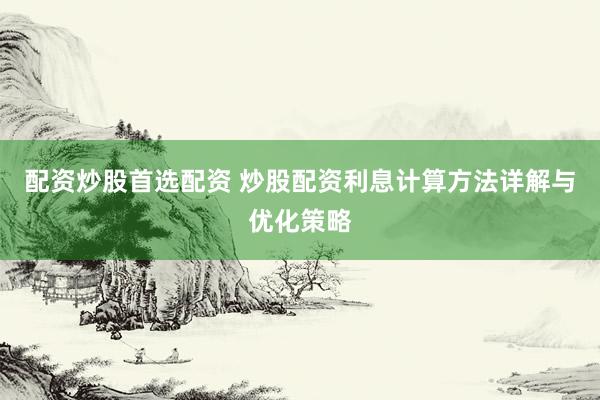 配资炒股首选配资 炒股配资利息计算方法详解与优化策略