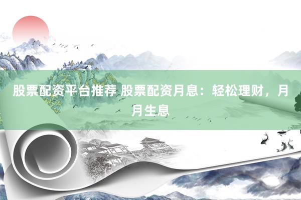股票配资平台推荐 股票配资月息：轻松理财，月月生息