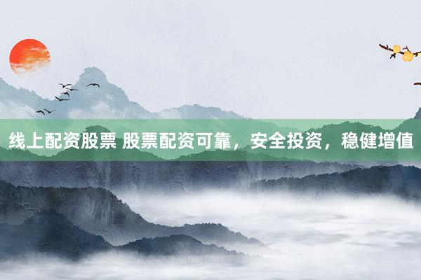 线上配资股票 股票配资可靠，安全投资，稳健增值