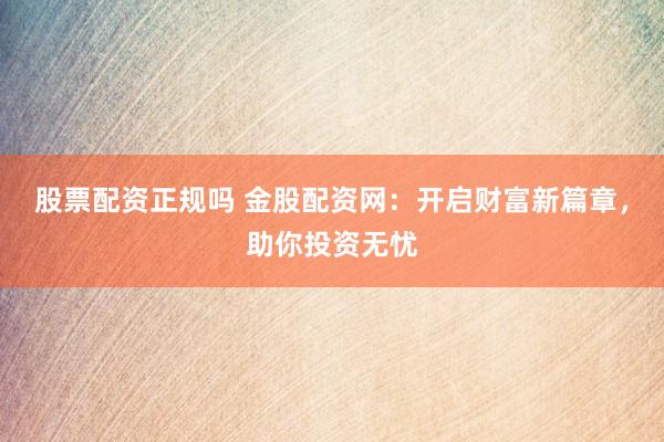股票配资正规吗 金股配资网：开启财富新篇章，助你投资无忧
