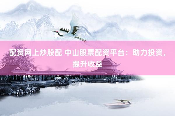 配资网上炒股配 中山股票配资平台：助力投资，提升收益