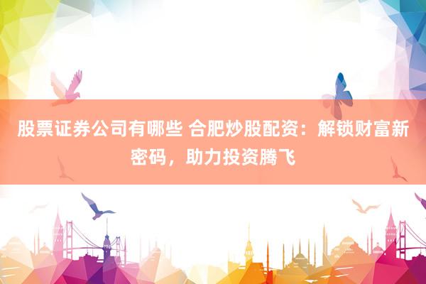 股票证券公司有哪些 合肥炒股配资：解锁财富新密码，助力投资腾飞
