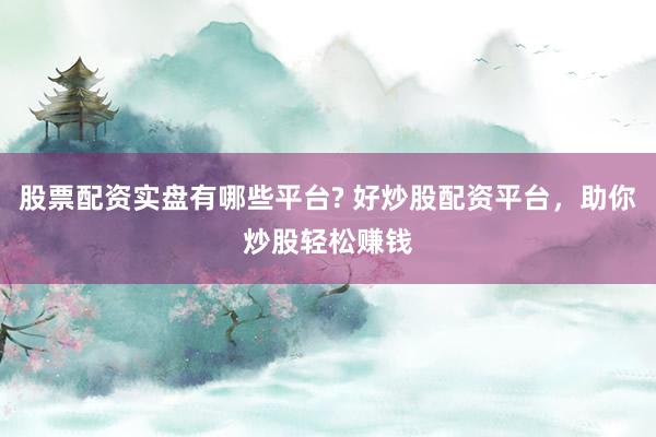 股票配资实盘有哪些平台? 好炒股配资平台，助你炒股轻松赚钱