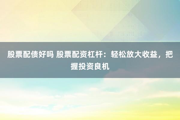 股票配债好吗 股票配资杠杆：轻松放大收益，把握投资良机