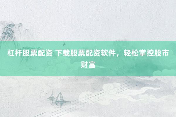 杠杆股票配资 下载股票配资软件，轻松掌控股市财富
