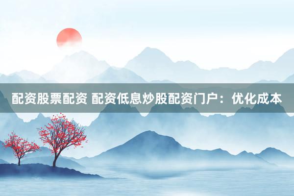 配资股票配资 配资低息炒股配资门户：优化成本